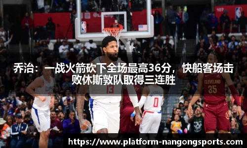 乔治：一战火箭砍下全场最高36分，快船客场击败休斯敦队取得三连胜