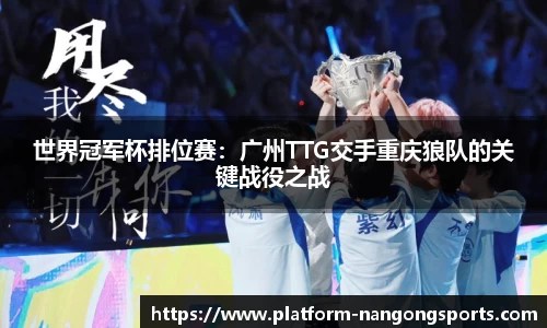 世界冠军杯排位赛：广州TTG交手重庆狼队的关键战役之战